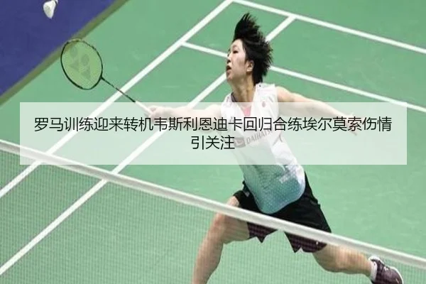 罗马训练迎来转机韦斯利恩迪卡回归合练埃尔莫索伤情引关注
